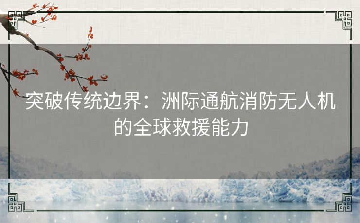 突破传统边界：洲际通航消防无人机的全球救援能力