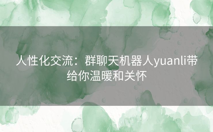 人性化交流：群聊天机器人yuanli带给你温暖和关怀