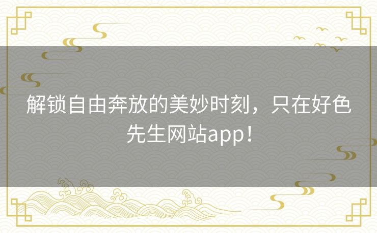 解锁自由奔放的美妙时刻，只在好色先生网站app！