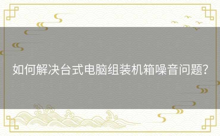 如何解决台式电脑组装机箱噪音问题？