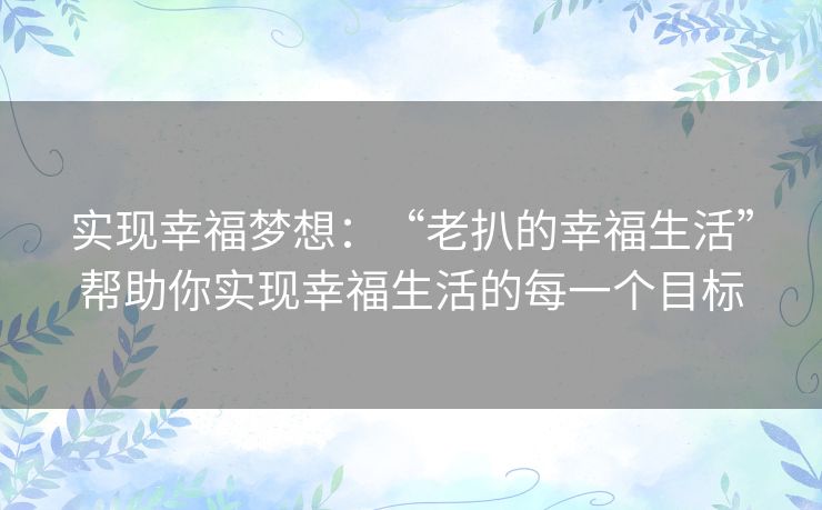 实现幸福梦想：“老扒的幸福生活”帮助你实现幸福生活的每一个目标