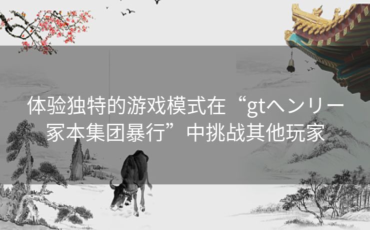 体验独特的游戏模式在“gtヘンリー冢本集团暴行”中挑战其他玩家