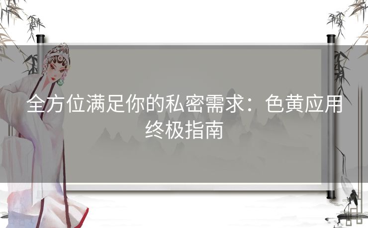 全方位满足你的私密需求：色黄应用终极指南