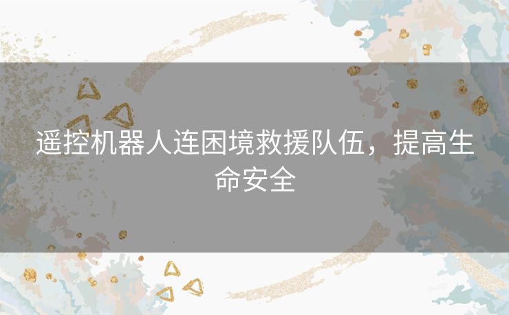 遥控机器人连困境救援队伍，提高生命安全