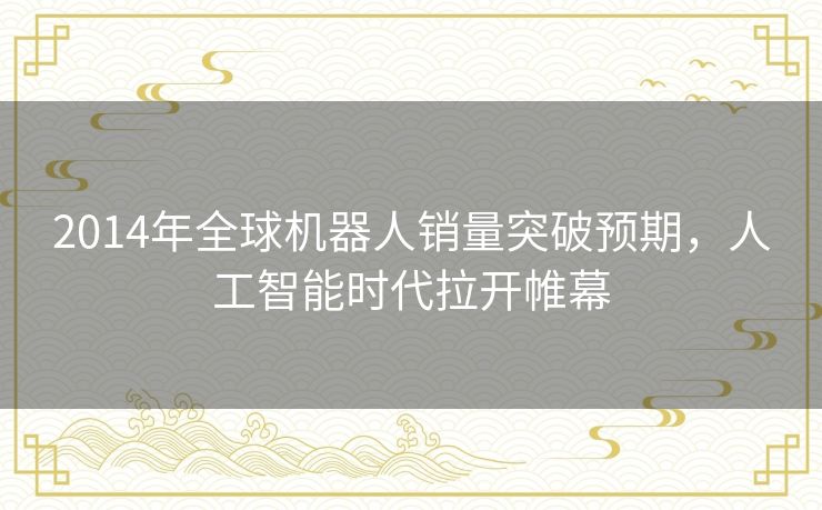 2014年全球机器人销量突破预期，人工智能时代拉开帷幕