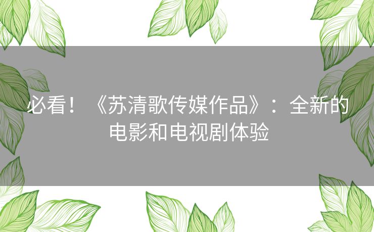 必看！《苏清歌传媒作品》：全新的电影和电视剧体验