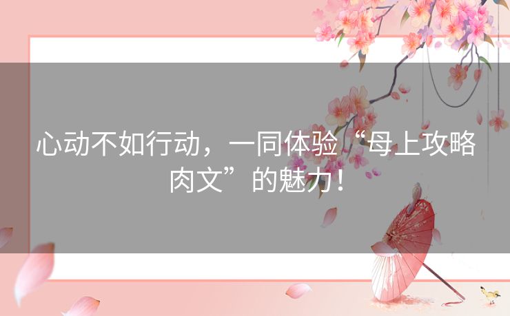 心动不如行动，一同体验“母上攻略肉文”的魅力！