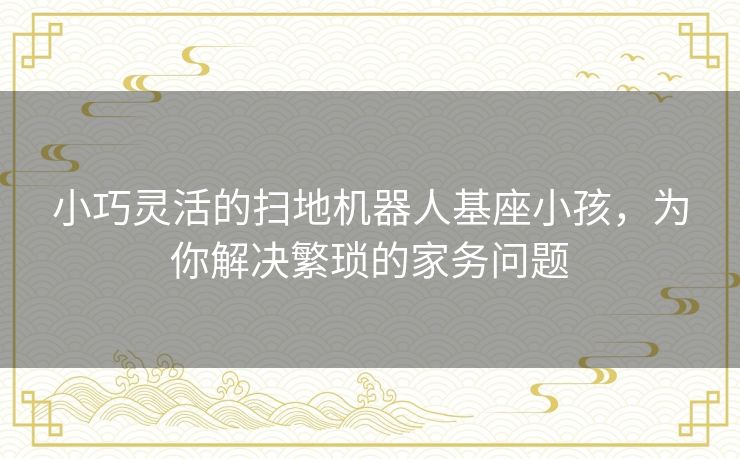 小巧灵活的扫地机器人基座小孩，为你解决繁琐的家务问题