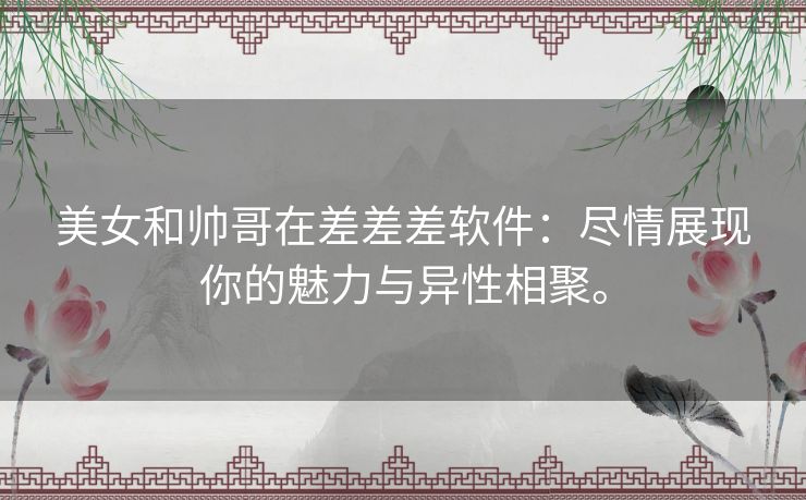 美女和帅哥在差差差软件：尽情展现你的魅力与异性相聚。