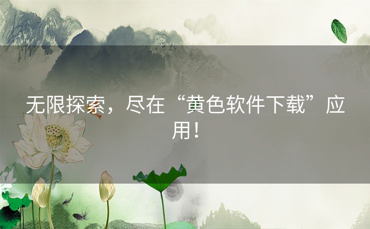 无限探索，尽在“黄色软件下载”应用！