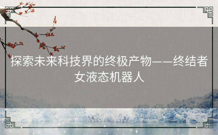 探索未来科技界的终极产物——终结者女液态机器人
