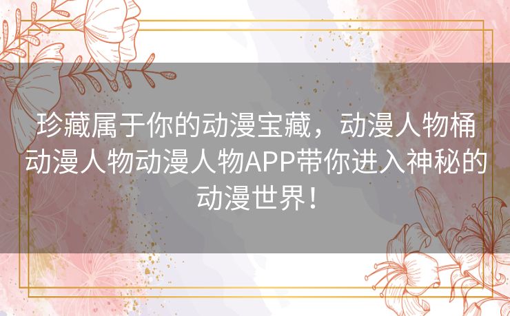 珍藏属于你的动漫宝藏，动漫人物桶动漫人物动漫人物APP带你进入神秘的动漫世界！