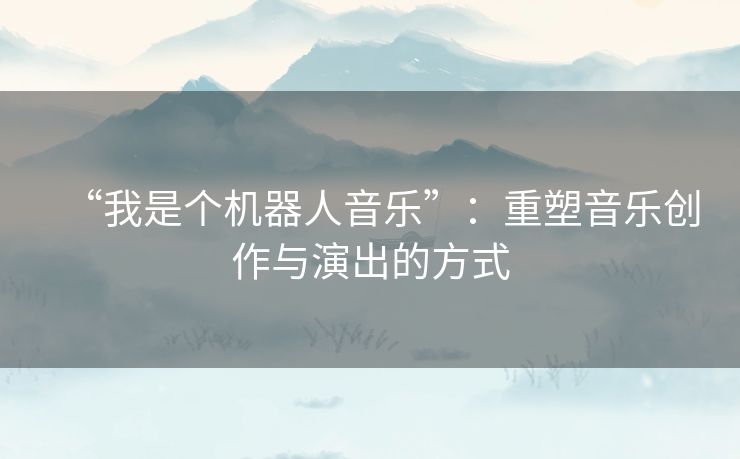 “我是个机器人音乐”：重塑音乐创作与演出的方式