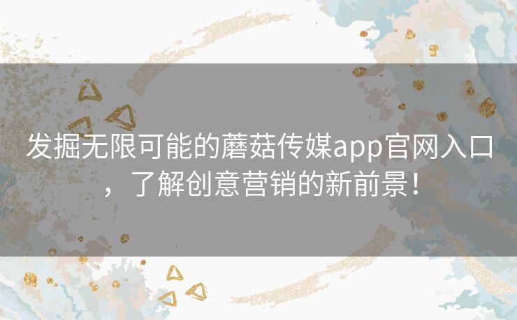 发掘无限可能的蘑菇传媒app官网入口，了解创意营销的新前景！