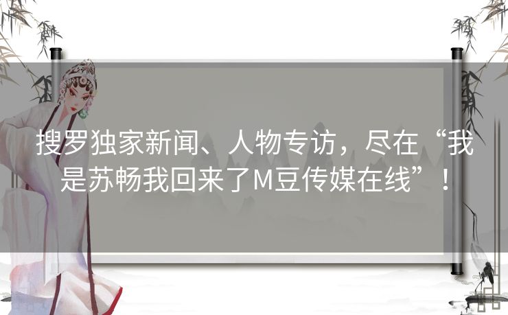 搜罗独家新闻、人物专访，尽在“我是苏畅我回来了M豆传媒在线”！
