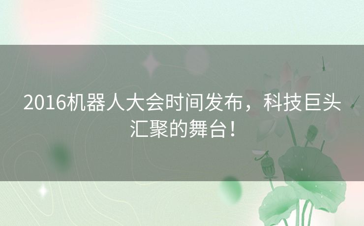 2016机器人大会时间发布，科技巨头汇聚的舞台！