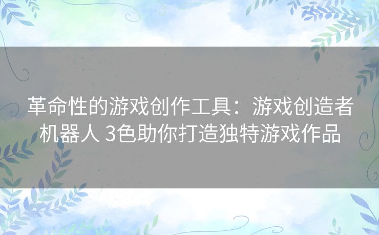 革命性的游戏创作工具：游戏创造者机器人 3色助你打造独特游戏作品