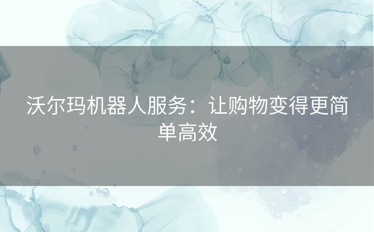 沃尔玛机器人服务：让购物变得更简单高效