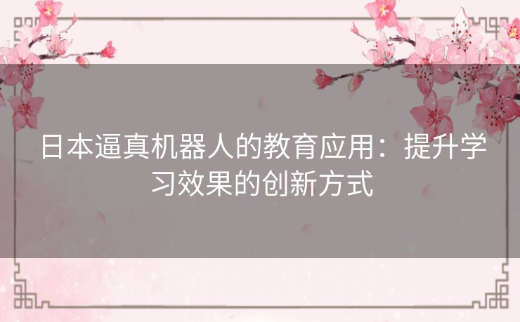 日本逼真机器人的教育应用：提升学习效果的创新方式