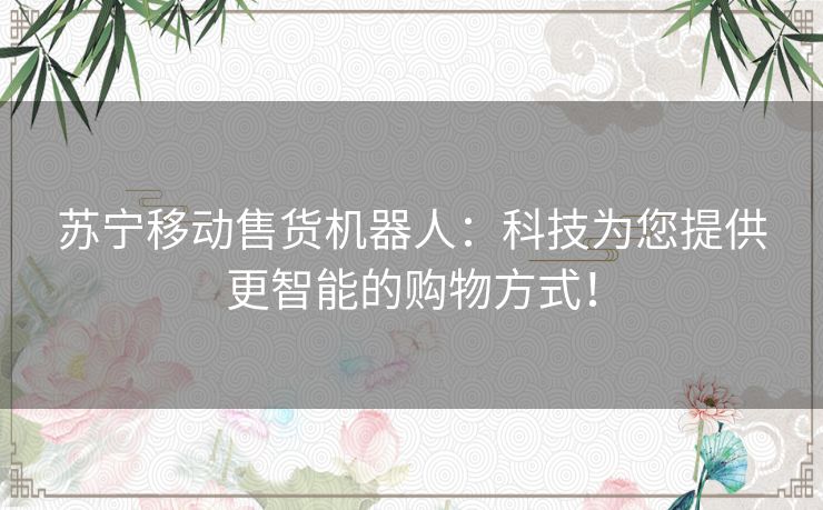 苏宁移动售货机器人：科技为您提供更智能的购物方式！