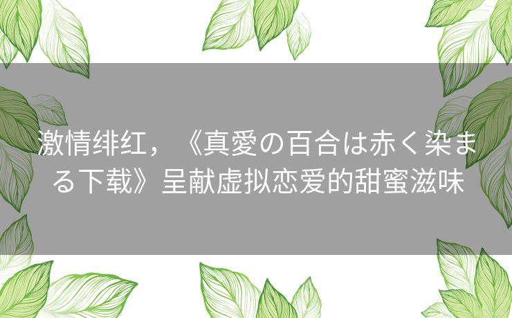 激情绯红，《真愛の百合は赤く染まる下载》呈献虚拟恋爱的甜蜜滋味