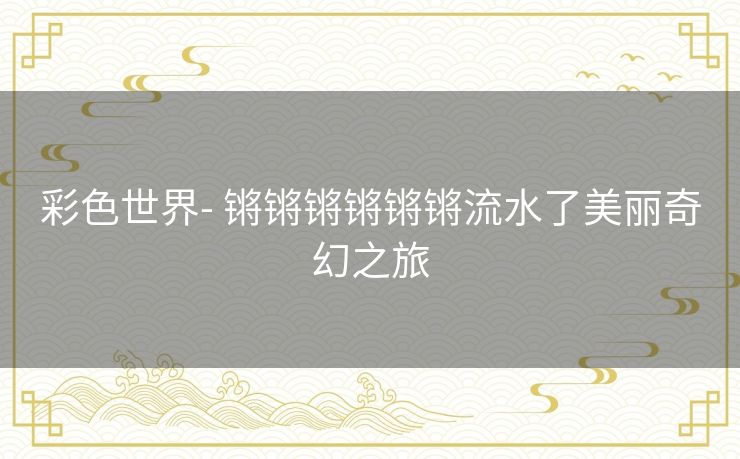 彩色世界- 锵锵锵锵锵锵流水了美丽奇幻之旅