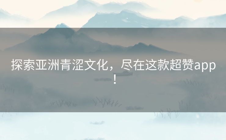 探索亚洲青涩文化，尽在这款超赞app！