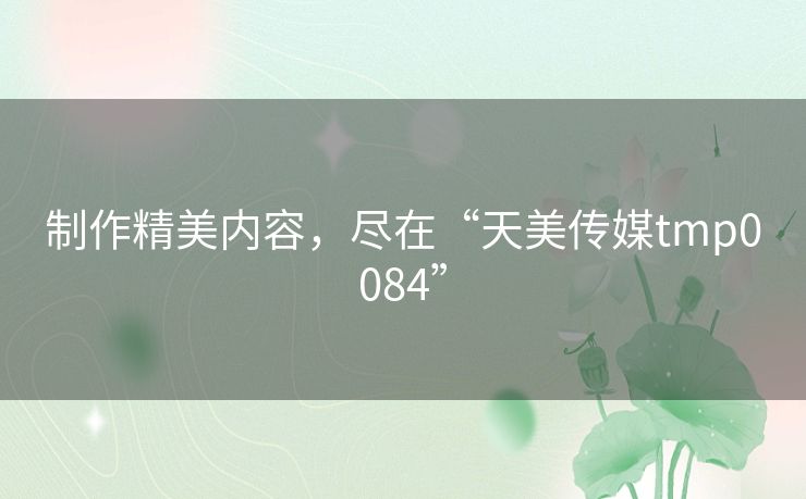 制作精美内容，尽在“天美传媒tmp0084”