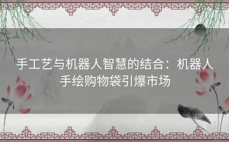 手工艺与机器人智慧的结合：机器人手绘购物袋引爆市场