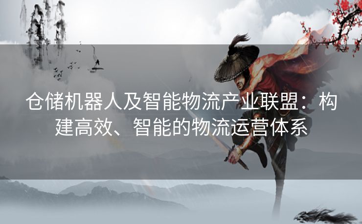 仓储机器人及智能物流产业联盟：构建高效、智能的物流运营体系