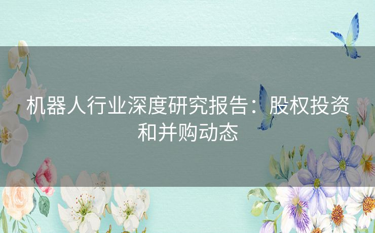 机器人行业深度研究报告：股权投资和并购动态
