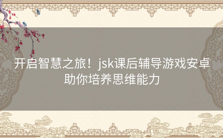 开启智慧之旅！jsk课后辅导游戏安卓助你培养思维能力