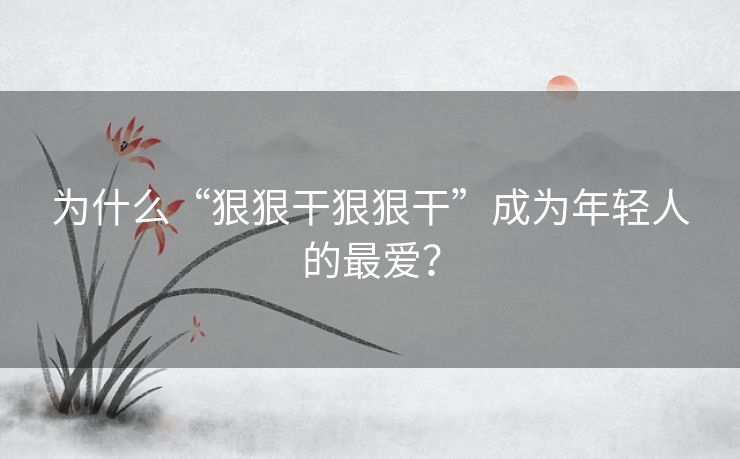 为什么“狠狠干狠狠干”成为年轻人的最爱？