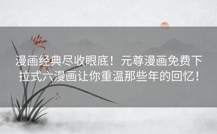 漫画经典尽收眼底！元尊漫画免费下拉式六漫画让你重温那些年的回忆！