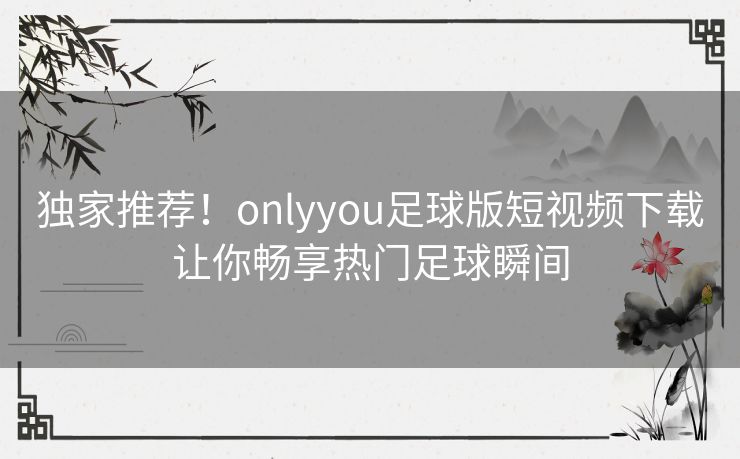 独家推荐！onlyyou足球版短视频下载让你畅享热门足球瞬间