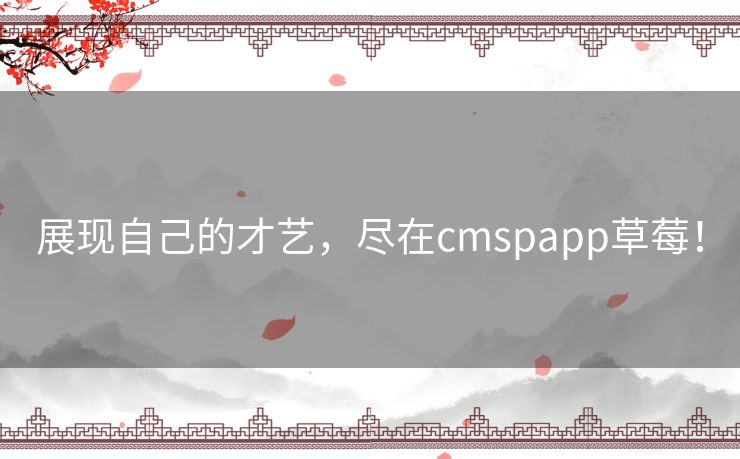 展现自己的才艺，尽在cmspapp草莓！