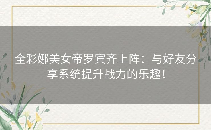 全彩娜美女帝罗宾齐上阵：与好友分享系统提升战力的乐趣！