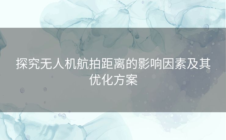 探究无人机航拍距离的影响因素及其优化方案