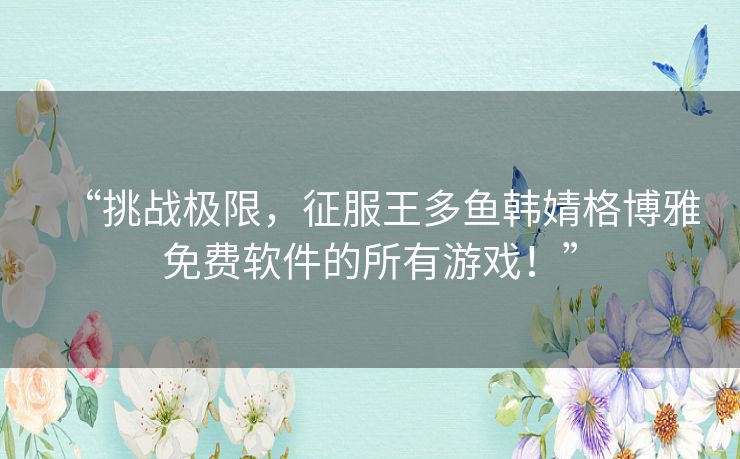 “挑战极限，征服王多鱼韩婧格博雅免费软件的所有游戏！”