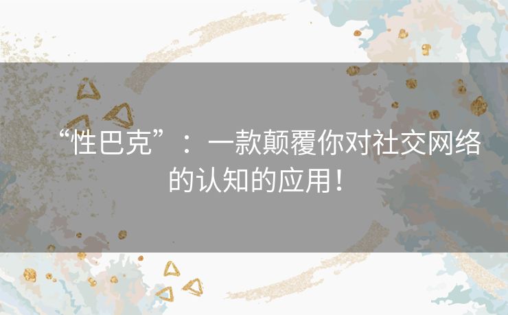“性巴克”：一款颠覆你对社交网络的认知的应用！