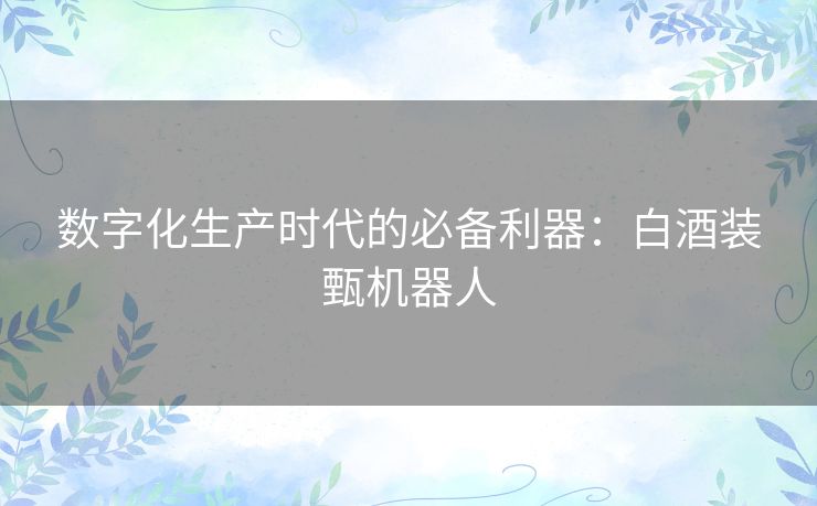数字化生产时代的必备利器：白酒装甄机器人