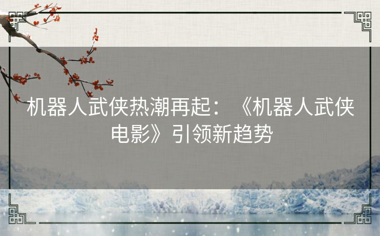 机器人武侠热潮再起：《机器人武侠电影》引领新趋势
