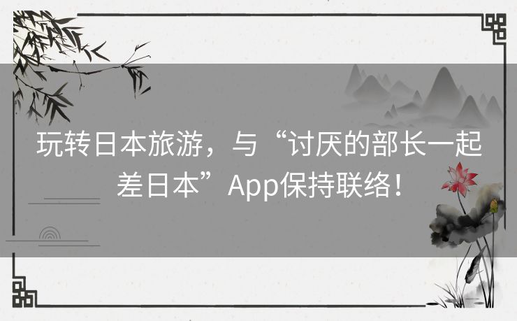 玩转日本旅游，与“讨厌的部长一起差日本”App保持联络！