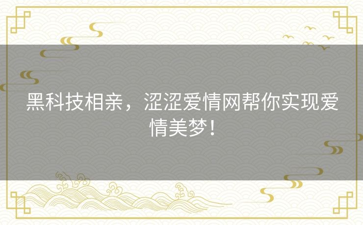 黑科技相亲，涩涩爱情网帮你实现爱情美梦！