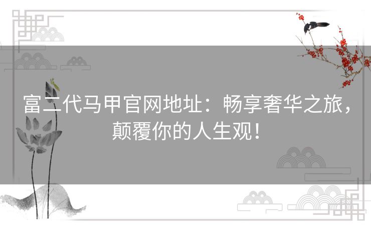 富二代马甲官网地址：畅享奢华之旅，颠覆你的人生观！