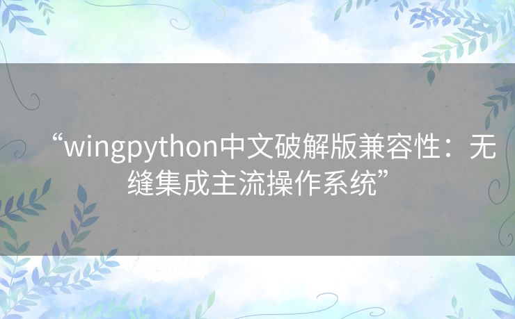 “wingpython中文破解版兼容性：无缝集成主流操作系统”