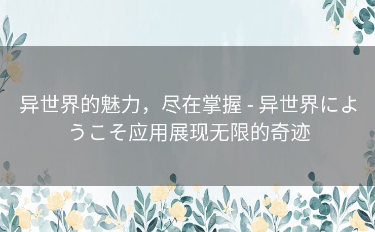 异世界的魅力，尽在掌握 - 异世界にようこそ应用展现无限的奇迹
