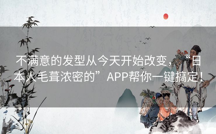不满意的发型从今天开始改变，“日本人毛葺浓密的”APP帮你一键搞定！