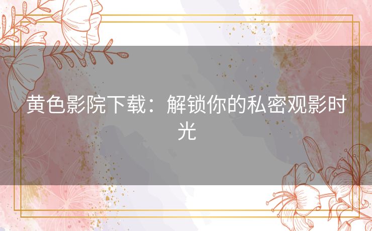 黄色影院下载：解锁你的私密观影时光