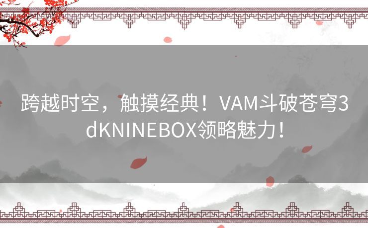 跨越时空，触摸经典！VAM斗破苍穹3dKNINEBOX领略魅力！